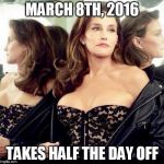 Caitlyn jenner | MARCH 8TH, 2016; TAKES HALF THE DAY OFF | image tagged in caitlyn jenner,women's march,never trump | made w/ Imgflip meme maker