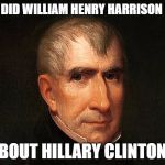 Greatest President Ever | WHAT DID WILLIAM HENRY HARRISON KNOW; ABOUT HILLARY CLINTON? | image tagged in william henry harrison,libertarian,hero,president,hillary clinton,memes | made w/ Imgflip meme maker