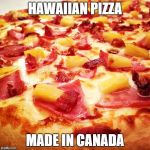 Hawaiian pizza | HAWAIIAN PIZZA; MADE IN CANADA | image tagged in hawaiian pizza | made w/ Imgflip meme maker