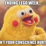 Isn't your conscience hurt?! | ENDING LEGO WEEK... ISN'T YOUR CONSCIENCE HURT?! | image tagged in isn't your conscience hurt,memes,lego week | made w/ Imgflip meme maker