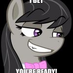 Octavia's ready! | I BET; YOU'RE READY! | image tagged in octavia_melody's desire,memes,ponies,ready | made w/ Imgflip meme maker