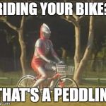 ultraman bicycle | RIDING YOUR BIKE? THAT'S A PEDDLIN' | image tagged in ultraman bicycle | made w/ Imgflip meme maker