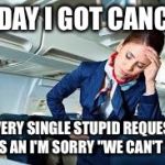 flight attendant | TODAY I GOT CANCER; EVERY SINGLE STUPID REQUEST WAS AN I'M SORRY "WE CAN'T SIR' | image tagged in flight attendant,bad pun,memes | made w/ Imgflip meme maker