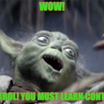 Yoda WOW | WOW! CONTROL! YOU MUST LEARN CONTROL! | image tagged in yoda wow | made w/ Imgflip meme maker