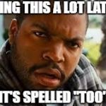 Ice Cube mad | SEEING THIS A LOT LATELY; IT'S SPELLED "TOO" | image tagged in ice cube mad | made w/ Imgflip meme maker