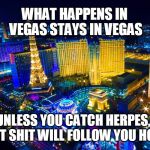 Vegas | WHAT HAPPENS IN VEGAS STAYS IN VEGAS; UNLESS YOU CATCH HERPES, THAT SHIT WILL FOLLOW YOU HOME | image tagged in las vegas | made w/ Imgflip meme maker
