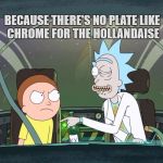 Bad Pun Rick and Morty | YOU SHOULD ALWAYS SERVE EGGS BENEDICT ON METAL DISHES; BECAUSE THERE'S NO PLATE LIKE CHROME FOR THE HOLLANDAISE | image tagged in bad pun rick  morty,bad pun,eggs,benedict,chrome,hollandaise | made w/ Imgflip meme maker