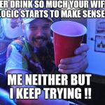 Drinking Logic | EVER DRINK SO MUCH YOUR WIFE'S LOGIC STARTS TO MAKE SENSE? ME NEITHER BUT I KEEP TRYING !! | image tagged in never give up | made w/ Imgflip meme maker