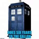 On a good  day it does seven... :) | DOES SIX YEARS TO THE GALLON | image tagged in tardis,memes,doctor who,tv,british tv,time travel | made w/ Imgflip meme maker