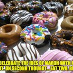 March 15 - Ides of March. | CELEBRATE THE IDES OF MARCH WITH A DONUT. ON SECOND THOUGHT… EAT TWO, BRUTE’. | image tagged in donuts | made w/ Imgflip meme maker