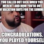 dj khaled | YOU CALLED OUT SICK WHEN YOU WEREN'T AND NOW YOU'RE OUT OF VACATION DAYS FOR THE SUMMER; CONGRADULATIONS, YOU PLAYED YOURSELF | image tagged in dj khaled | made w/ Imgflip meme maker