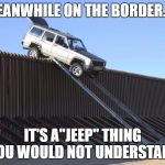 trump wall | MEANWHILE ON THE BORDER...... IT'S A"JEEP" THING YOU WOULD NOT UNDERSTAND | image tagged in trump wall | made w/ Imgflip meme maker
