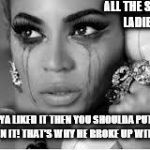 Crying Beyonce | ALL THE SINGLE LADIES! IF YA LIKED IT THEN YOU SHOULDA PUT A RING ON IT! THAT'S WHY HE BROKE UP WITH YOU! | image tagged in crying beyonce | made w/ Imgflip meme maker