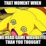 #WhyLie | THAT MOMENT WHEN; THE HEAD GAME WAS BETTER THAN YOU THOUGHT | image tagged in pikachu,funny memes,funny,memes,pokemon | made w/ Imgflip meme maker
