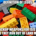 Lego week! (A JuicyDeath1025 Event)
Sorry i'm late for this... | DEFINITION OF LEGOS:; BACKUP WEAPONS FOR ISIS IN CASE THEY RUN OUT OF LAND MINES | image tagged in legos,weapons,isis,backup | made w/ Imgflip meme maker