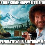 Party Like a Ross Happy Birthday | HERE ARE SOME HAPPY LITTLE TREES; TO CELEBRATE YOUR BIRTHDAY MONTH | image tagged in party like a ross happy birthday | made w/ Imgflip meme maker