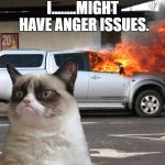 Grumpy Cat Fire Car | I........MIGHT HAVE ANGER ISSUES. | image tagged in grumpy cat fire car | made w/ Imgflip meme maker