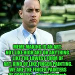 Finger paint all day!! | MEME MAKING IS AN ART. NOT LIKE HIGH ART OR ANYTHING. LIKE THE LOWEST FORM OF ART, KIND OF LIKE FINGER PAINTING. WE ARE THE FINGER PAINTERS OF COMEDY" - ghostofchurch | image tagged in not a smart man,ghostofchurch,raydog,finger painting,comedy,art | made w/ Imgflip meme maker