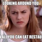 clueless | LOOKING AROUND YOU; AT AN ALL YOU CAN EAT RESTAURANT | image tagged in clueless | made w/ Imgflip meme maker