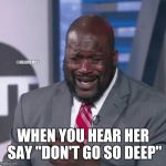 Shaq crying | WHEN YOU HEAR HER SAY "DON'T GO SO DEEP" | image tagged in shaq crying,memes | made w/ Imgflip meme maker