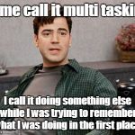 office space peter 1 | Some call it multi tasking. I call it doing something else while I was trying to remember what I was doing in the first place. | image tagged in office space peter 1 | made w/ Imgflip meme maker