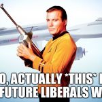 William Shatner Captain Kirk Enterprise Star Trek | NO, ACTUALLY *THIS* IS THE FUTURE LIBERALS WANT! | image tagged in william shatner captain kirk enterprise star trek | made w/ Imgflip meme maker