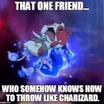 Meet Charnyan. | THAT ONE FRIEND... WHO SOMEHOW KNOWS HOW TO THROW LIKE CHARIZARD. | image tagged in that one friend | made w/ Imgflip meme maker