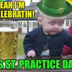 Lucky #7 Days To Go! | YEAH I'M SHELEBRATIN! IT'S ST. PRACTICE DAY!! | image tagged in drunk baby st patrick's day,memes | made w/ Imgflip meme maker