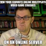 Angry Video Game Nerd | TMW YOUR FAVORITE ONLINE MULITPLAYER VIDEO GAME CRASHES; ON AN ONLINE SERVER | image tagged in angry video game nerd | made w/ Imgflip meme maker