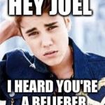 justin beiber | HEY JOEL; I HEARD YOU'RE A BELIEBER | image tagged in justin beiber | made w/ Imgflip meme maker