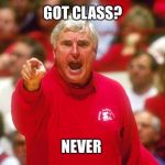 Bobby Knight | GOT CLASS? NEVER | image tagged in bobby knight | made w/ Imgflip meme maker