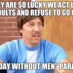 Uncle Rico | THEY ARE SO LUCKY WE ACT LIKE ADULTS AND REFUSE TO GO ON; "A DAY WITHOUT MEN" PARADE | image tagged in uncle rico | made w/ Imgflip meme maker