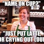barista | "NAME ON CUP?"; "JUST PUT LATTE, FOR CRYING OUT LOUD" | image tagged in barista | made w/ Imgflip meme maker