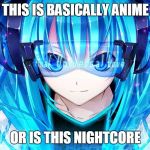 Nightcore | THIS IS BASICALLY ANIME; OR IS THIS NIGHTCORE | image tagged in nightcore | made w/ Imgflip meme maker