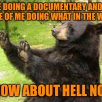 No Bear Blank | YOU'RE DOING A DOCUMENTARY AND WANT FOOTAGE OF ME DOING WHAT IN THE WOODS!? HOW ABOUT HELL NO! | image tagged in no bear blank,documentary,crapping in the woods,bears,modern tv,reality tv | made w/ Imgflip meme maker