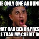 Here's a hybrid one for ya | AM I THE ONLY ONE AROUND HERE; THAT CAN BENCH PRESS MORE THAN MY CREDIT SCORE | image tagged in jerseyshore | made w/ Imgflip meme maker