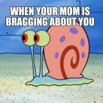 gary the snail | WHEN YOUR MOM IS BRAGGING ABOUT YOU | image tagged in gary the snail | made w/ Imgflip meme maker