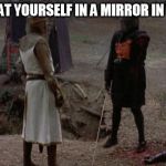 monty python | LOOKING AT YOURSELF IN A MIRROR IN THE DARK | image tagged in monty python | made w/ Imgflip meme maker