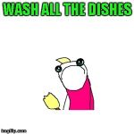 I can honestly say I've never been excited about washing dishes... | WASH ALL THE DISHES | image tagged in memes,sad x all the y,funny,washing dishes,chores,use paper plates | made w/ Imgflip meme maker