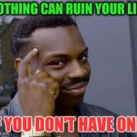 How I live my life, everyday. | NOTHING CAN RUIN YOUR LIFE; IF YOU DON'T HAVE ONE! | image tagged in if you don't have one | made w/ Imgflip meme maker