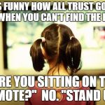 Why does this happen | ITS FUNNY HOW ALL TRUST GOES AWAY WHEN YOU CAN'T FIND THE REMOTE; "ARE YOU SITTING ON THE REMOTE?" 
NO. "STAND UP". | image tagged in memes,funny,lmao,lol,so true,featured | made w/ Imgflip meme maker