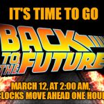 Back To The Future | IT'S TIME TO GO; MARCH 12, AT 2:00 AM, CLOCKS MOVE AHEAD ONE HOUR | image tagged in back to the future | made w/ Imgflip meme maker