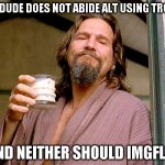 Alt using troll awareness meme | THE DUDE DOES NOT ABIDE ALT USING TROLLS; AND NEITHER SHOULD IMGFLIP | image tagged in jeff bridges,memes,the dude,alt using trolls,awareness,icts | made w/ Imgflip meme maker