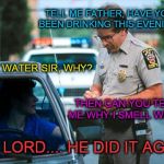 I'll probably burn in hell for this one | TELL ME FATHER, HAVE YOU BEEN DRINKING THIS EVENING? ONLY WATER SIR, WHY? THEN CAN YOU TELL ME WHY I SMELL WINE? OH, LORD.... HE DID IT AGAIN! | image tagged in officer ticket,memes | made w/ Imgflip meme maker