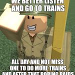 TAU ROBLOX | WE BETTER LISTEN AND GO TO TRAINS; ALL DAY AND NOT MISS ONE TO DO MORE TRAINS AND AFTER THAT BORING RAIDS | image tagged in tau roblox | made w/ Imgflip meme maker