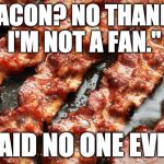 Never ever. | "BACON? NO THANKS. I'M NOT A FAN."; -SAID NO ONE EVER. | image tagged in bacon,said no one ever,no thanks | made w/ Imgflip meme maker