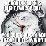 It's time to end this national nightmare!  | A BROKEN CLOCK IS RIGHT TWICE A DAY. AND YOU DON'T HAVE TO ADJUST IT FOR DAYLIGHT SAVING TIME! | image tagged in broken clock | made w/ Imgflip meme maker