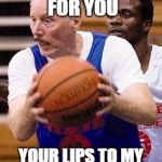 OldManBasketball | I HAVE A BRACKET FOR YOU; YOUR LIPS TO MY OLD WRINKLED ASS | image tagged in oldmanbasketball | made w/ Imgflip meme maker