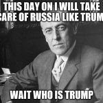 Woodrow Wilson | THIS DAY ON I WILL TAKE CARE OF RUSSIA LIKE TRUMP; WAIT WHO IS TRUMP | image tagged in woodrow wilson | made w/ Imgflip meme maker