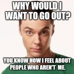 sheldon  | WHY WOULD I WANT TO GO OUT? YOU KNOW HOW I FEEL ABOUT PEOPLE WHO AREN'T  ME. | image tagged in sheldon | made w/ Imgflip meme maker
